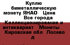 Куплю биметаллическую монету ЯНАО › Цена ­ 6 000 - Все города Коллекционирование и антиквариат » Монеты   . Кировская обл.,Лосево д.